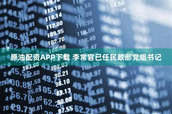 原油配资APP下载 李常官已任民政部党组书记