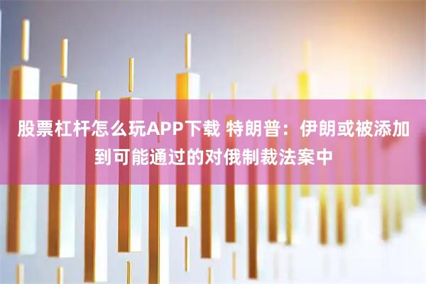 股票杠杆怎么玩APP下载 特朗普：伊朗或被添加到可能通过的对俄制裁法案中