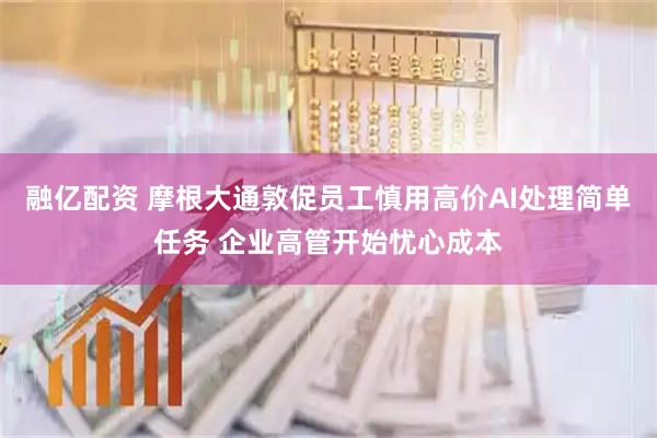 融亿配资 摩根大通敦促员工慎用高价AI处理简单任务 企业高管开始忧心成本