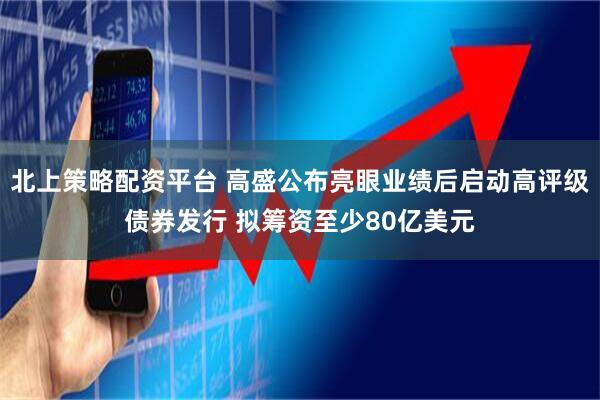 北上策略配资平台 高盛公布亮眼业绩后启动高评级债券发行 拟筹资至少80亿美元