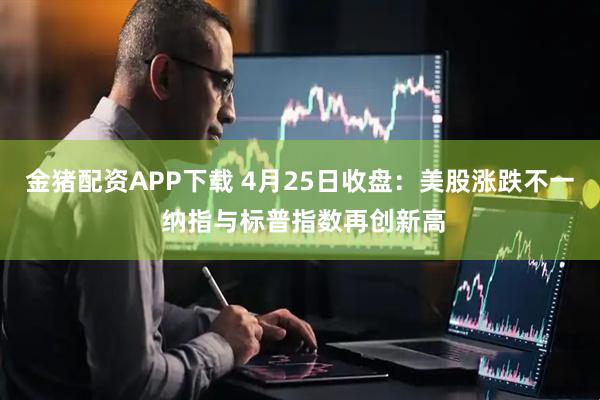 金猪配资APP下载 4月25日收盘：美股涨跌不一 纳指与标普指数再创新高