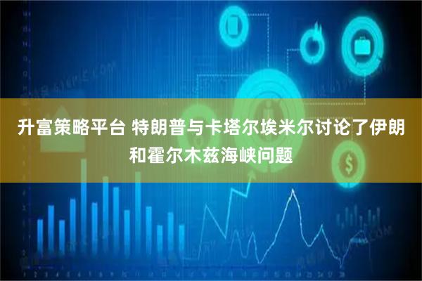 升富策略平台 特朗普与卡塔尔埃米尔讨论了伊朗和霍尔木兹海峡问题
